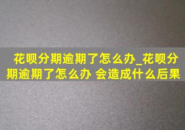 花呗分期逾期了怎么办_花呗分期逾期了怎么办 会造成什么后果